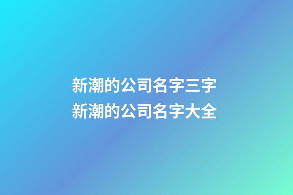 新潮的公司名字三字 新潮的公司名字大全-第1張-公司起名-玄機派